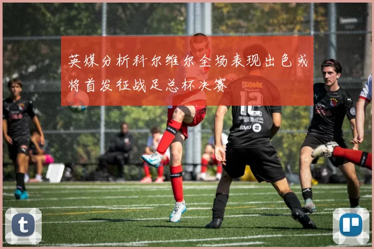 英媒分析科尔维尔全场表现出色或将首发征战足总杯决赛