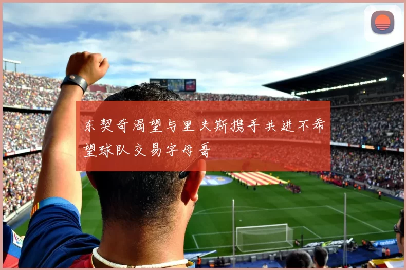 东契奇渴望与里夫斯携手共进不希望球队交易字母哥