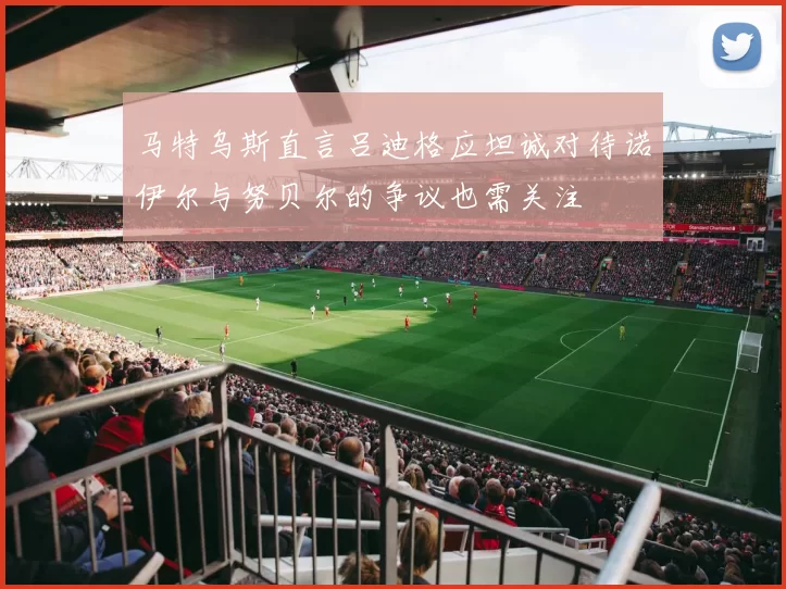 马特乌斯直言吕迪格应坦诚对待诺伊尔与努贝尔的争议也需关注