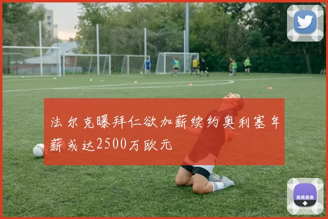 法尔克曝拜仁欲加薪续约奥利塞年薪或达2500万欧元