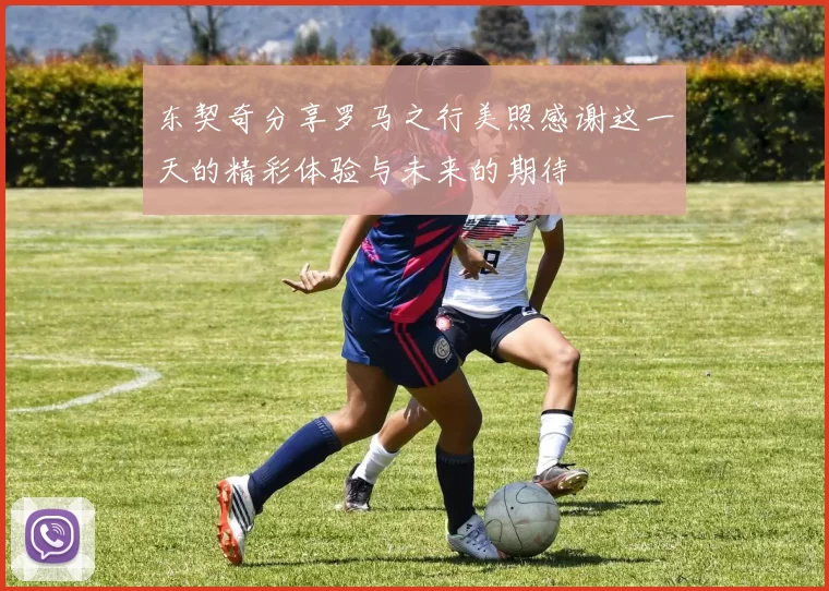 东契奇分享罗马之行美照感谢这一天的精彩体验与未来的期待