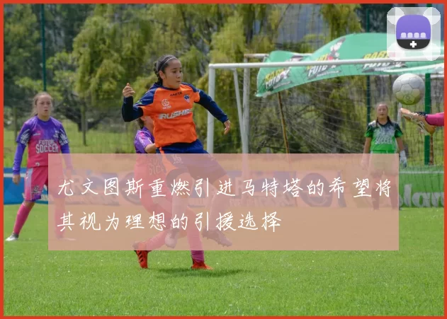 尤文图斯重燃引进马特塔的希望将其视为理想的引援选择