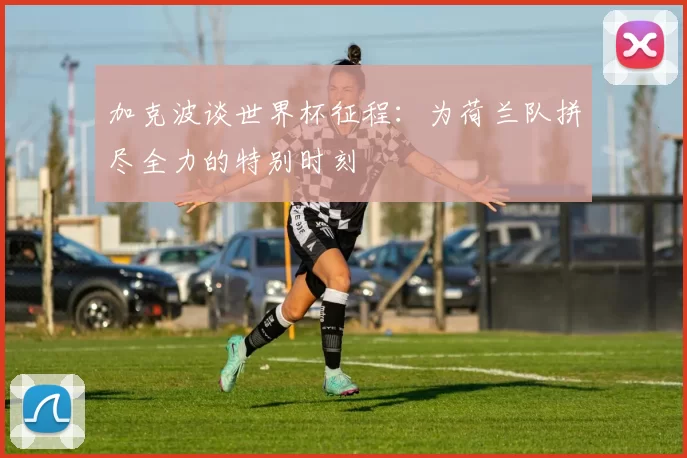 加克波谈世界杯征程：为荷兰队拼尽全力的特别时刻