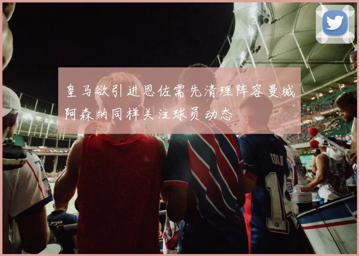 皇马欲引进恩佐需先清理阵容曼城阿森纳同样关注球员动态