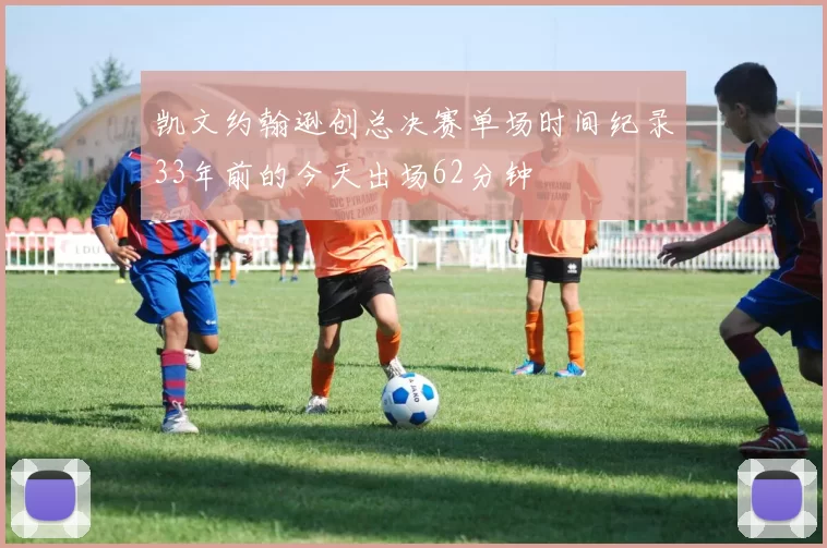 凯文约翰逊创总决赛单场时间纪录33年前的今天出场62分钟