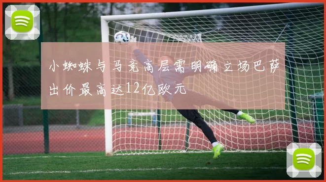 小蜘蛛与马竞高层需明确立场巴萨出价最高达12亿欧元