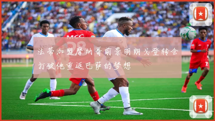 法蒂加盟摩纳哥前景明朗戈登转会打破他重返巴萨的梦想