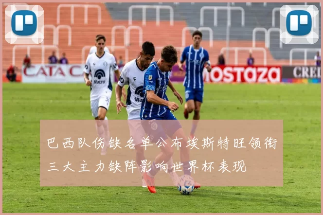 巴西队伤缺名单公布埃斯特旺领衔三大主力缺阵影响世界杯表现