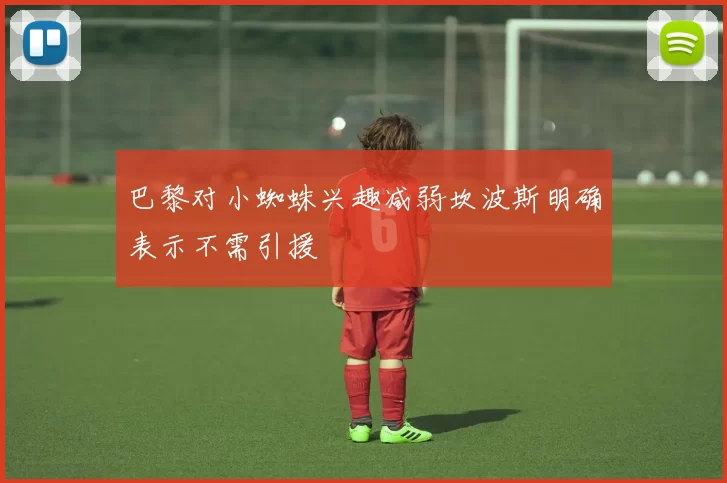 巴黎对小蜘蛛兴趣减弱坎波斯明确表示不需引援