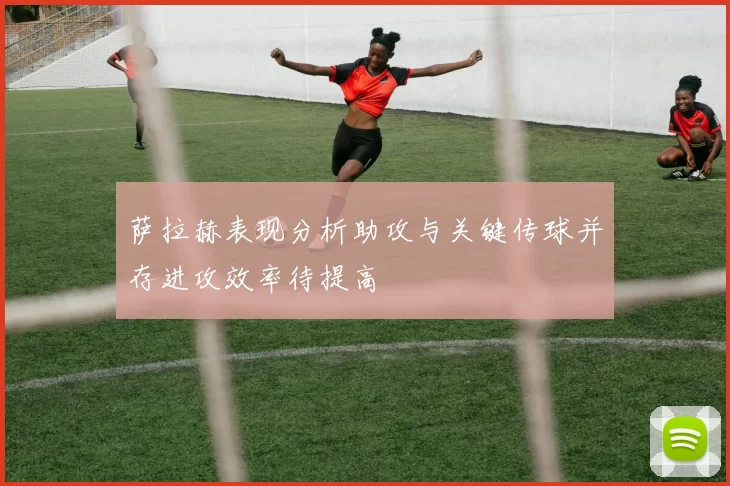 萨拉赫表现分析助攻与关键传球并存进攻效率待提高